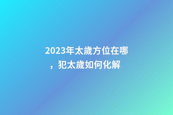 2023年太歲方位在哪，犯太歲如何化解